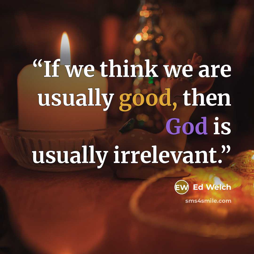“If we think we are usually good, then God is usually irrelevant.” quote by Ed Welch