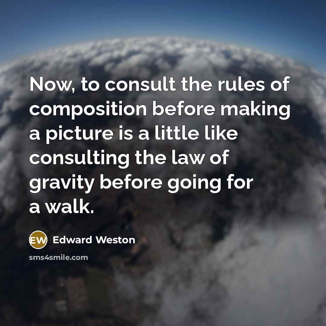 “Now, to consult the rules of composition before making a picture is a little like consulting the law of gravity before going for a walk.” quote by Edward Weston