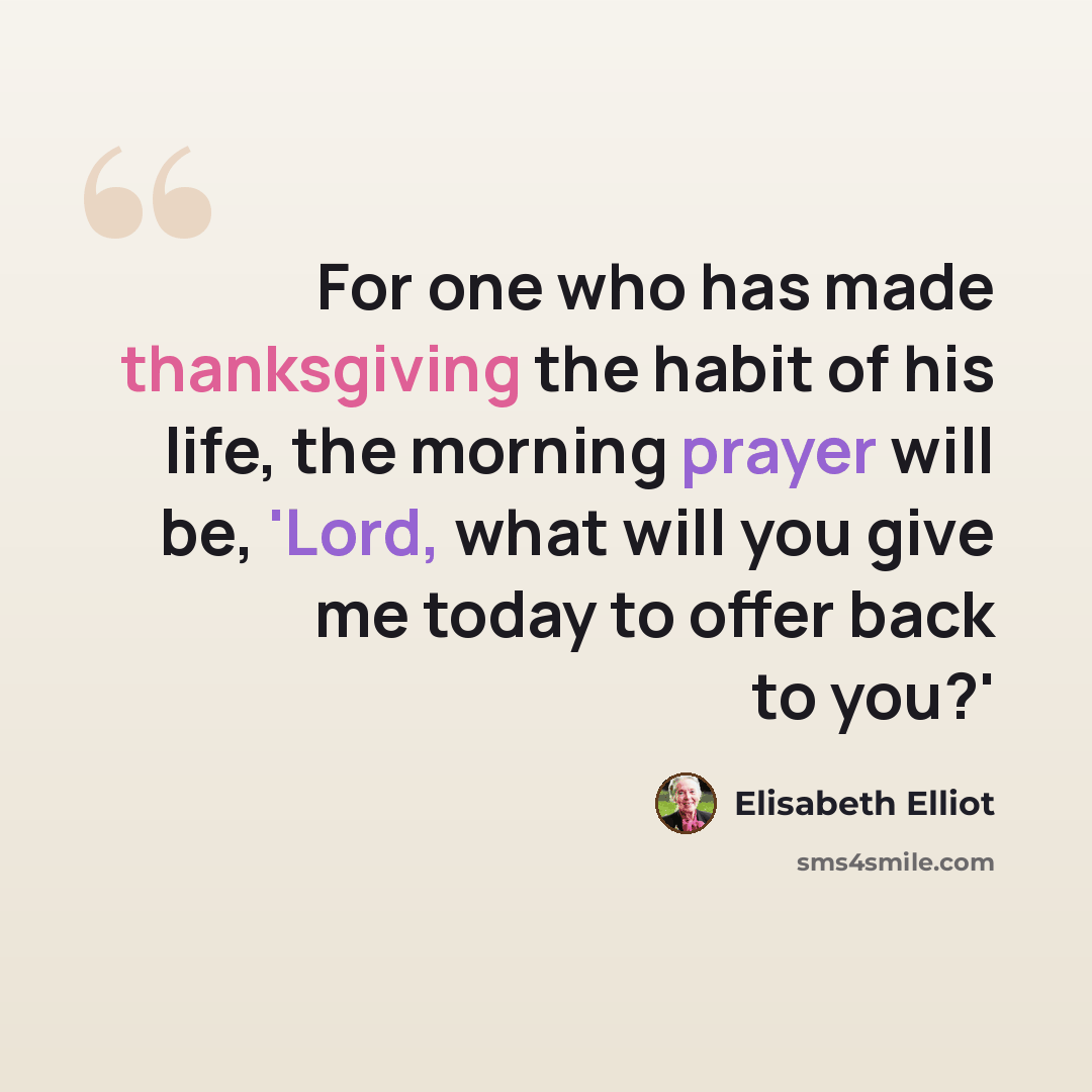 “For one who has made thanksgiving the habit of his life, the morning prayer will be, 'Lord, what will you give me today to offer back to you?'” quote by Elisabeth Elliot