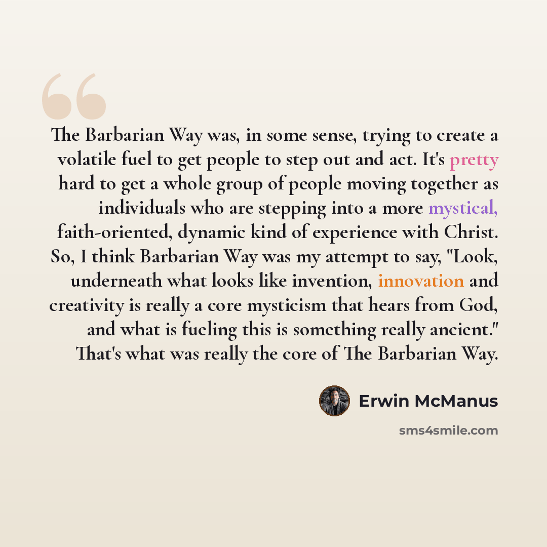 “The Barbarian Way was, in some sense, trying to create a volatile fuel to get people to step out and act. It's pretty hard to get a whole group of people moving together as individuals who are stepping into a more mystical, faith-oriented, dynamic kind of experience with Christ. So, I think…” quote by Erwin McManus