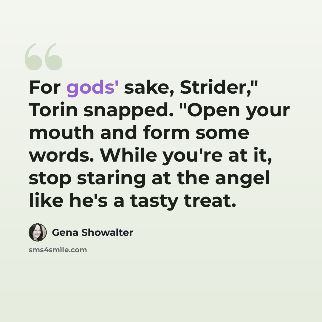 “For gods' sake, Strider," Torin snapped. "Open your mouth and form some words. While you're at it, stop staring at the angel like he's a tasty treat.” quote by Gena Showalter