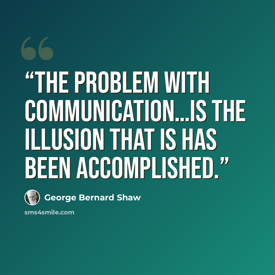“The problem with communication…is the illusion that is has been accomplished.” quote by George Bernard Shaw