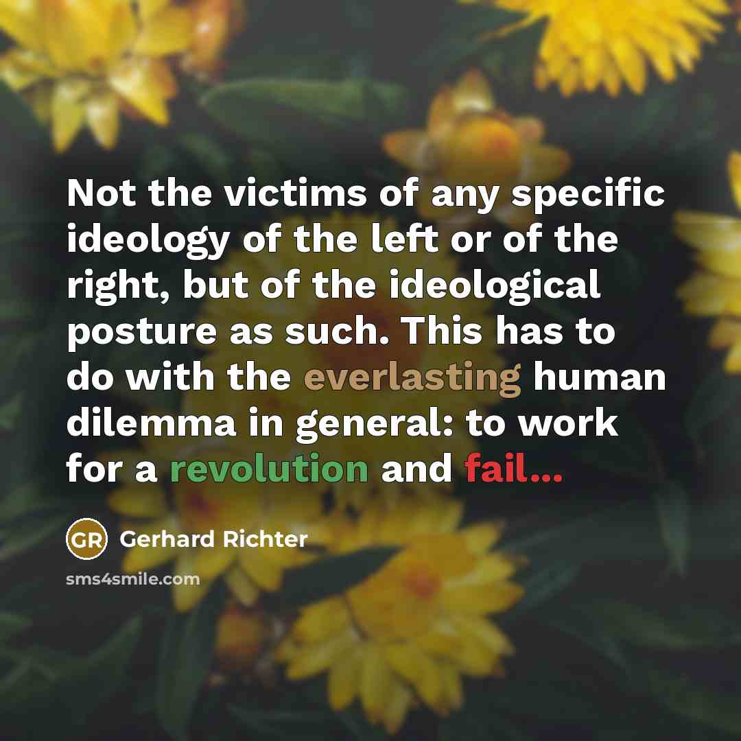 “Not the victims of any specific ideology of the left or of the right, but of the ideological posture as such. This has to do with the everlasting human dilemma in general: to work for a revolution and fail...” quote by Gerhard Richter