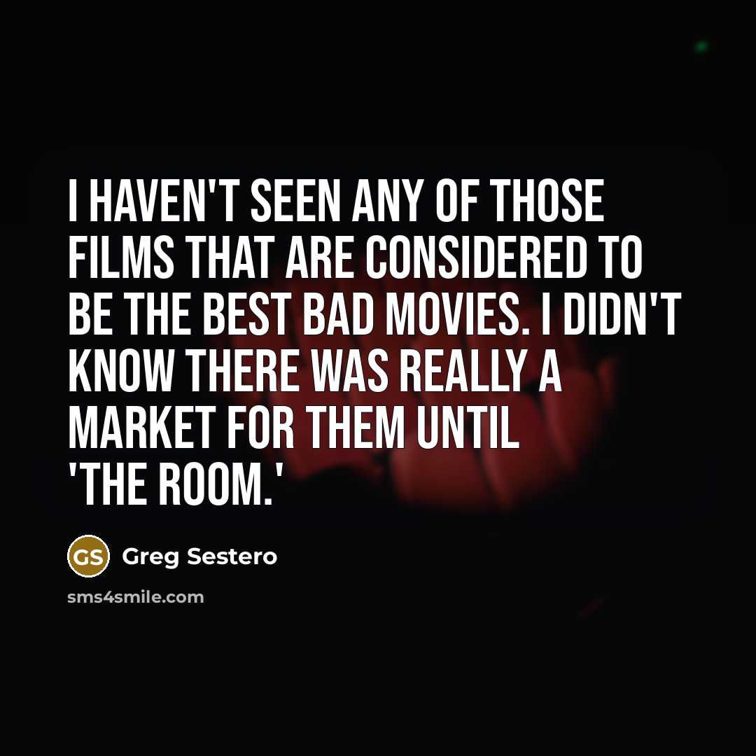 “I haven't seen any of those films that are considered to be the best bad movies. I didn't know there was really a market for them until 'The Room.'” quote by Greg Sestero