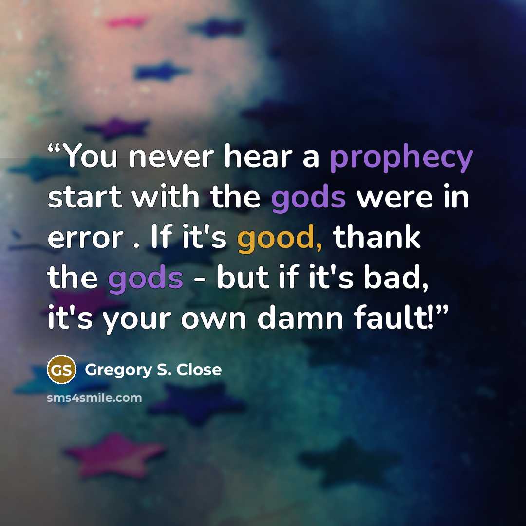 “You never hear a prophecy start with the gods were in error . If it's good, thank the gods - but if it's bad, it's your own damn fault!” quote by Gregory S. Close