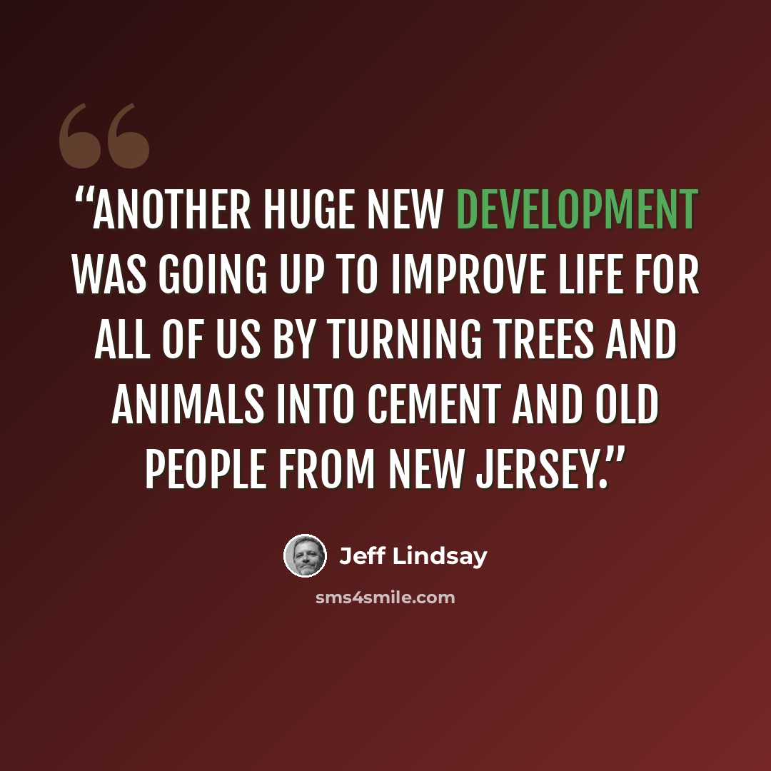 “Another huge new development was going up to improve life for all of us by turning trees and animals into cement and old people from New Jersey.” quote by Jeff Lindsay