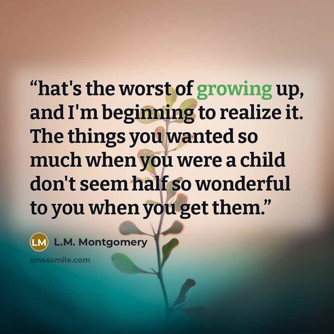 “hat's the worst of growing up, and I'm beginning to realize it. The things you wanted so much when you were a child don't seem half so wonderful to you when you get them.” quote by L.M. Montgomery