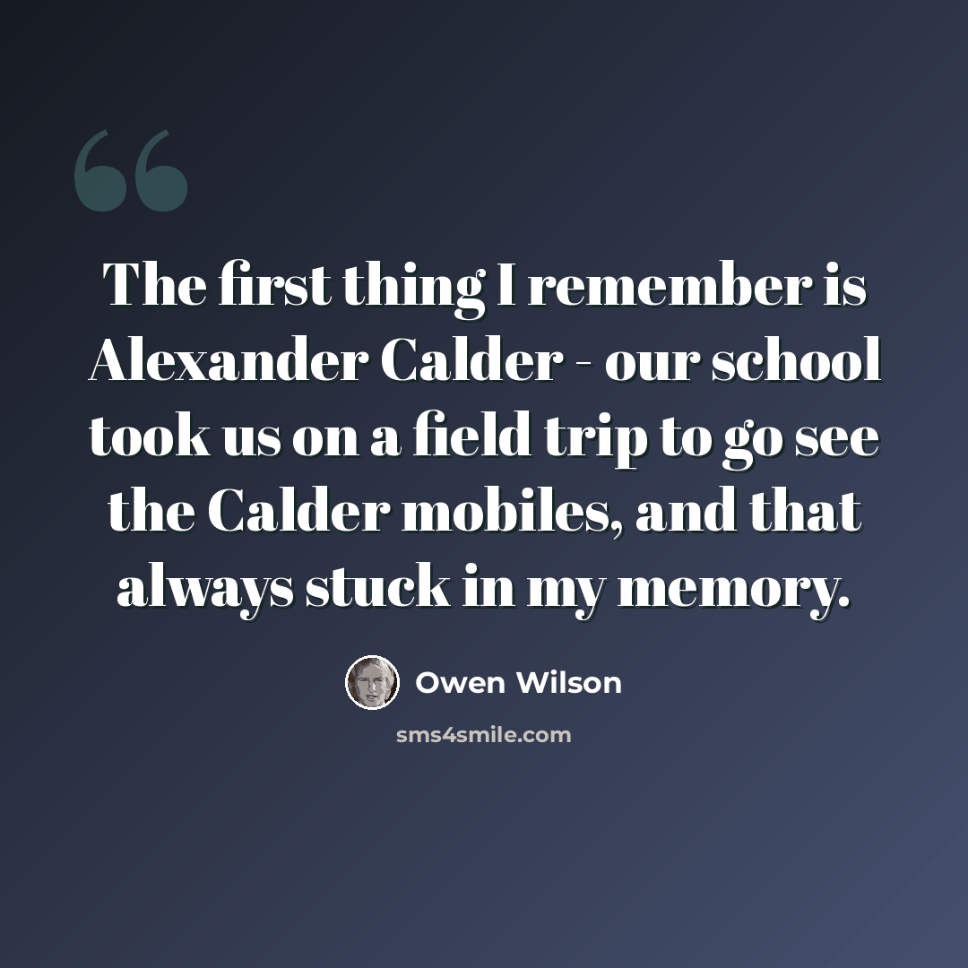 “The first thing I remember is Alexander Calder - our school took us on a field trip to go see the Calder mobiles, and that always stuck in my memory.” quote by Owen Wilson