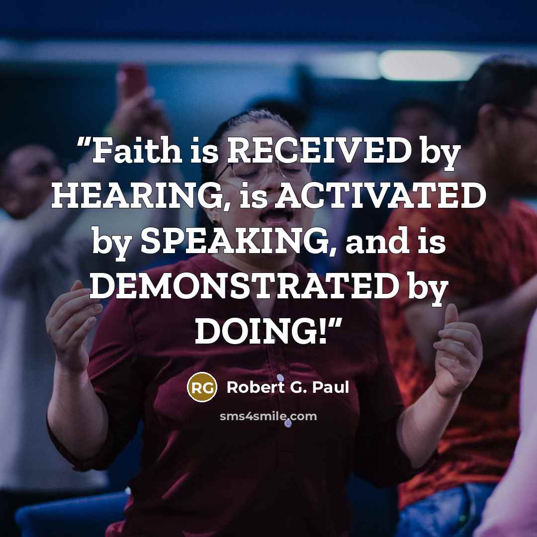 “Faith is RECEIVED by HEARING, is ACTIVATED by SPEAKING, and is DEMONSTRATED by DOING!” quote by Robert G. Paul