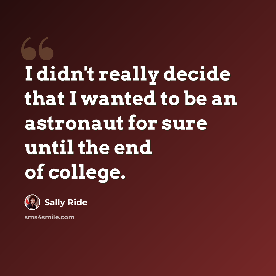“I didn't really decide that I wanted to be an astronaut for sure until the end of college.” quote by Sally Ride