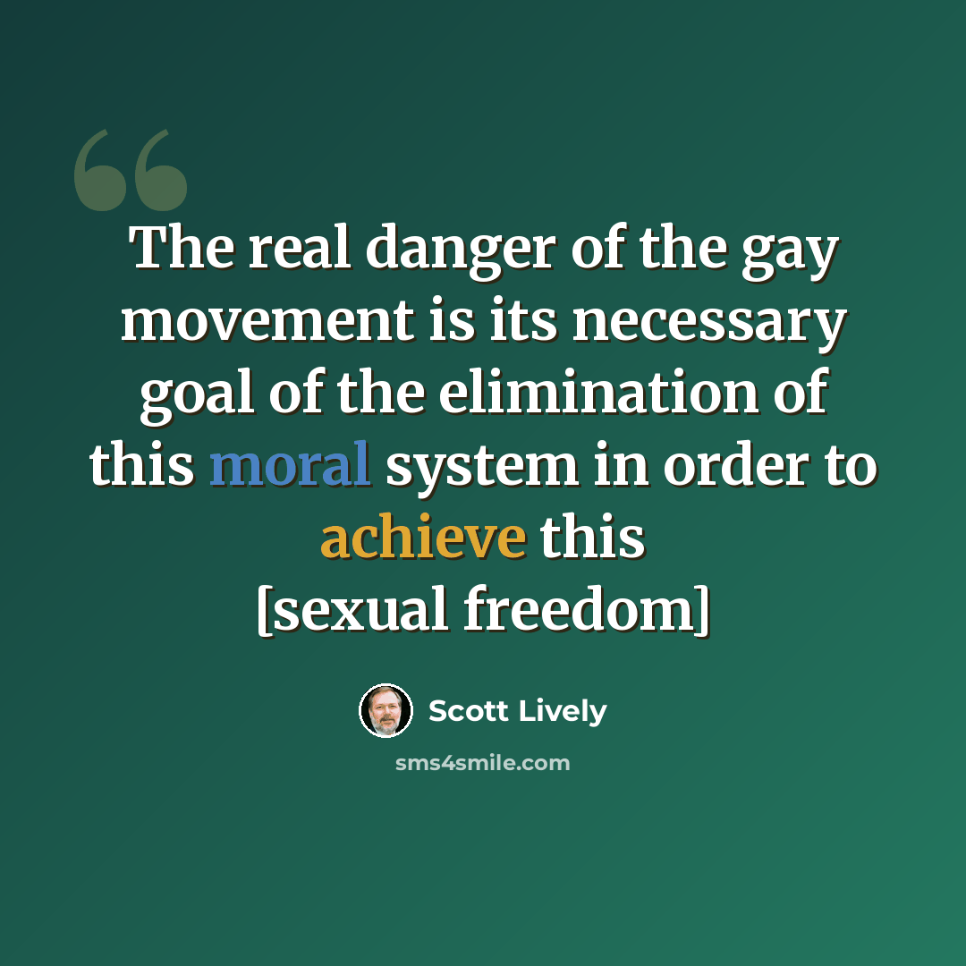 “The real danger of the gay movement is its necessary goal of the elimination of this moral system in order to achieve this [sexual freedom]” quote by Scott Lively