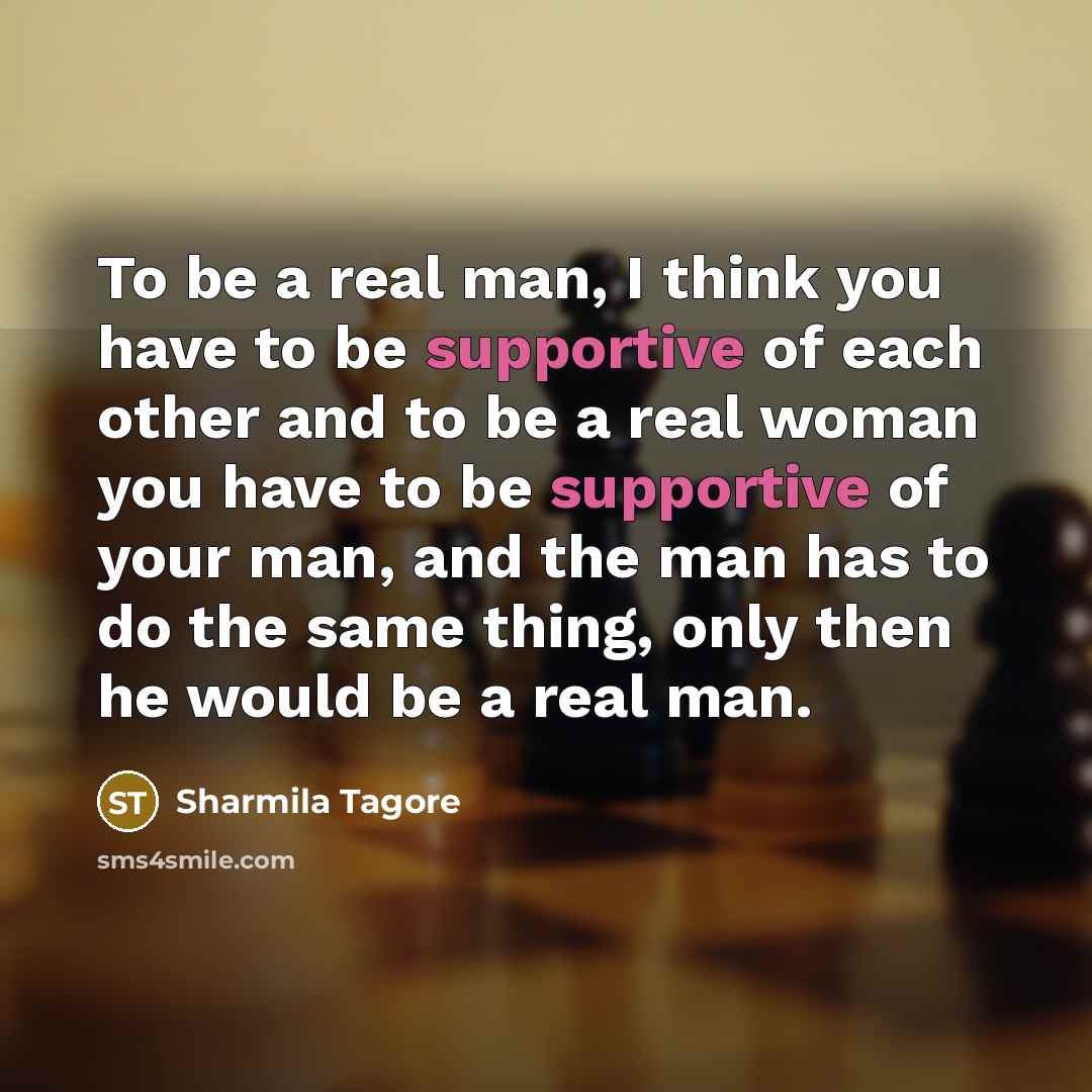 “To be a real man, I think you have to be supportive of each other and to be a real woman you have to be supportive of your man, and the man has to do the same thing, only then he would be a real man.” quote by Sharmila Tagore