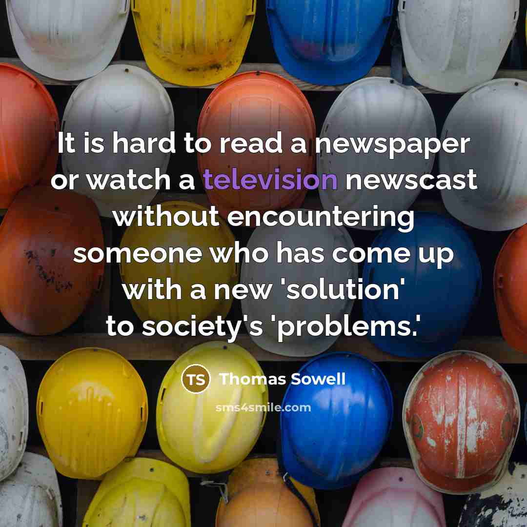 “It is hard to read a newspaper or watch a television newscast without encountering someone who has come up with a new 'solution' to society's 'problems.'” quote by Thomas Sowell