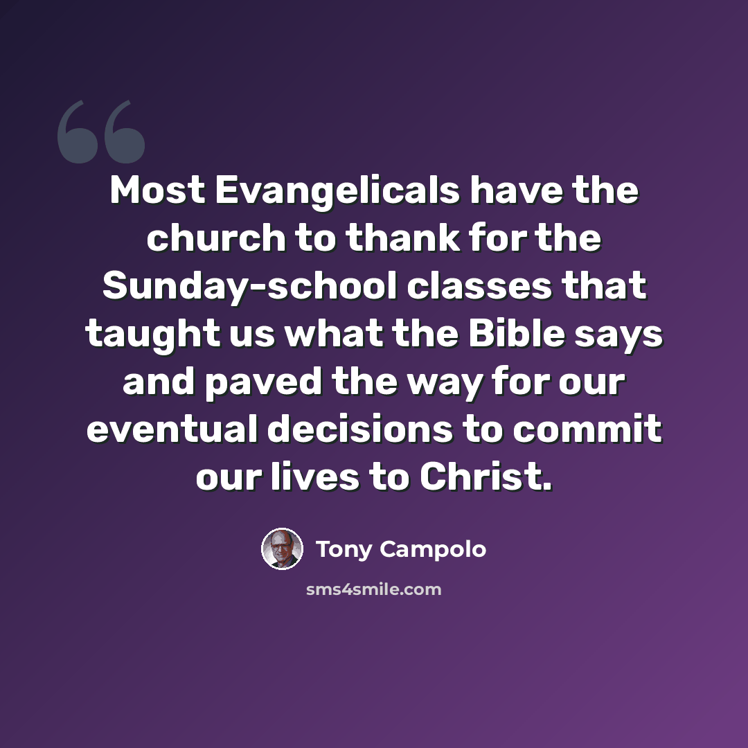 “Most Evangelicals have the church to thank for the Sunday-school classes that taught us what the Bible says and paved the way for our eventual decisions to commit our lives to Christ.” quote by Tony Campolo
