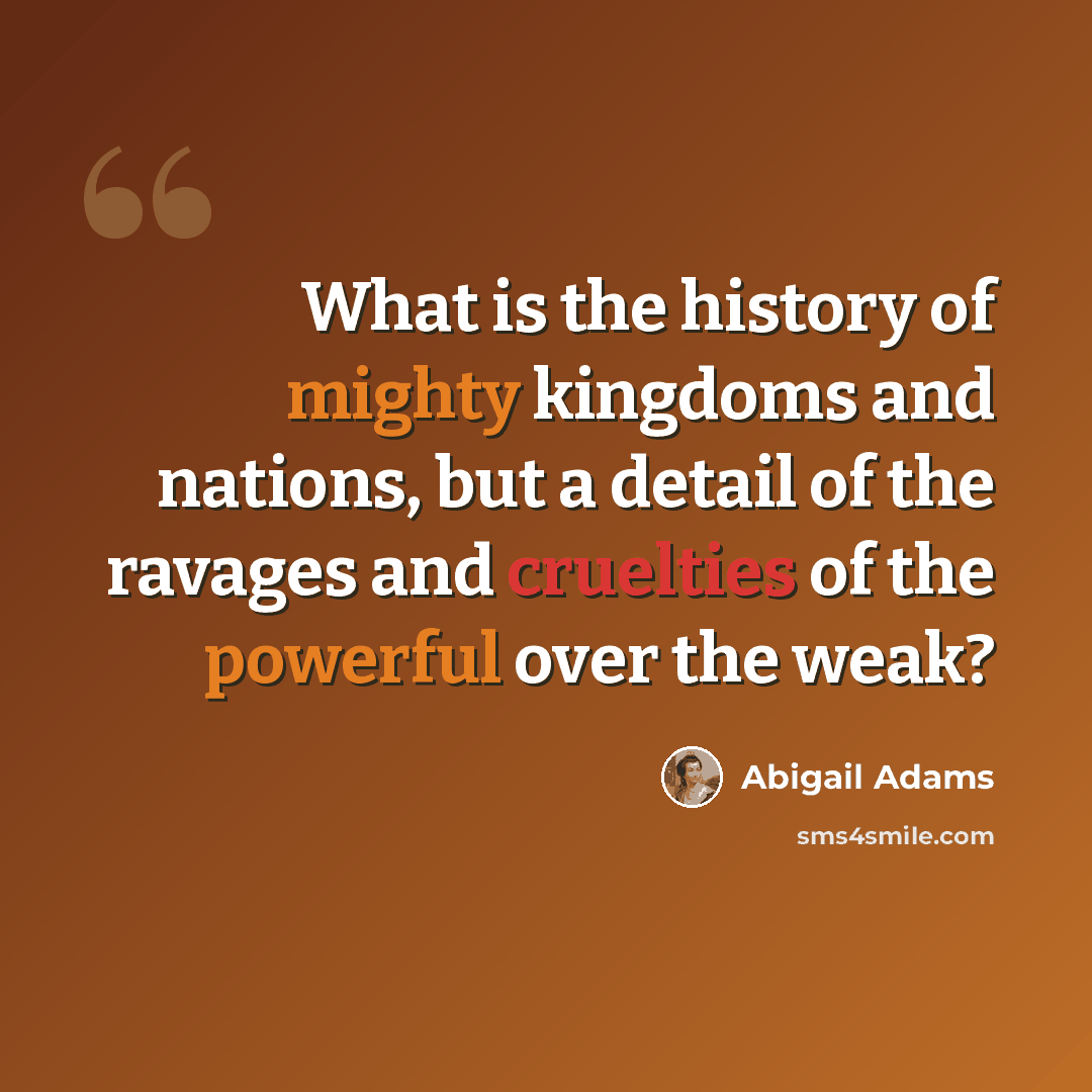 “What is the history of mighty kingdoms and nations, but a detail of the ravages and cruelties of the powerful over the weak?” quote by Abigail Adams