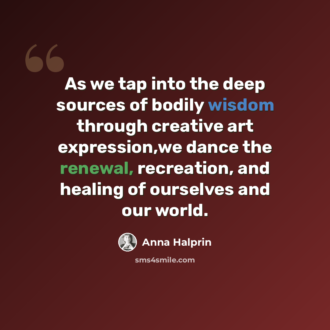 “As we tap into the deep sources of bodily wisdom through creative art expression,we dance the renewal, recreation, and healing of ourselves and our world.” quote by Anna Halprin