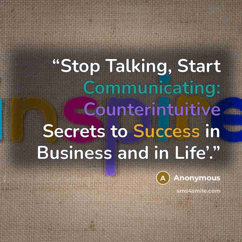 “Stop Talking, Start Communicating: Counterintuitive Secrets to Success in Business and in Life’.” quote by Anonymous