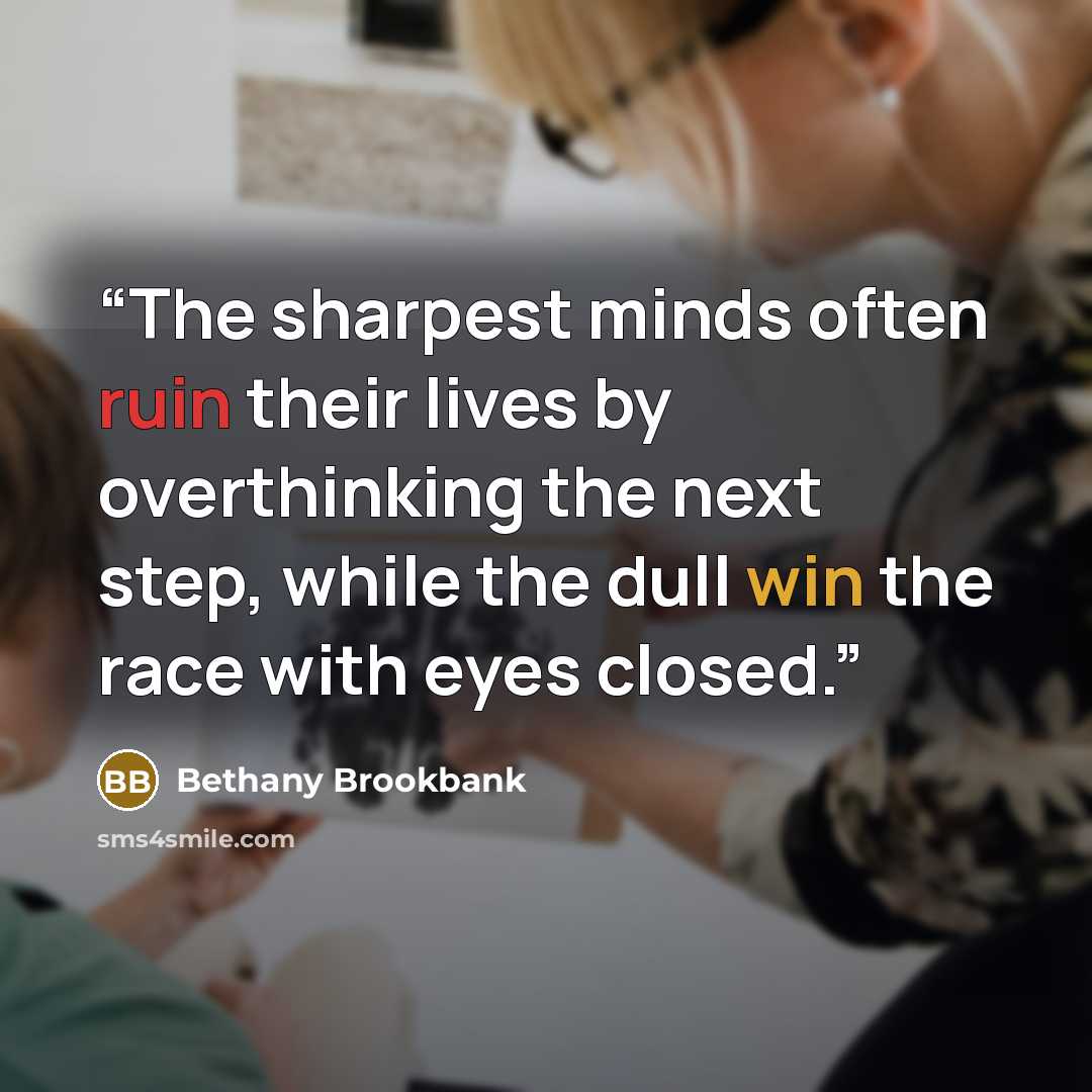 “The sharpest minds often ruin their lives by overthinking the next step, while the dull win the race with eyes closed.” quote by Bethany Brookbank