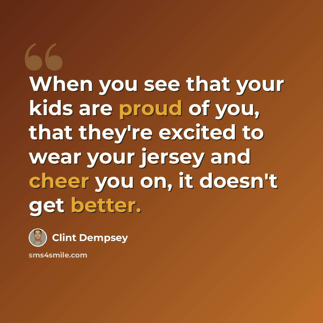 “When you see that your kids are proud of you, that they're excited to wear your jersey and cheer you on, it doesn't get better.” quote by Clint Dempsey