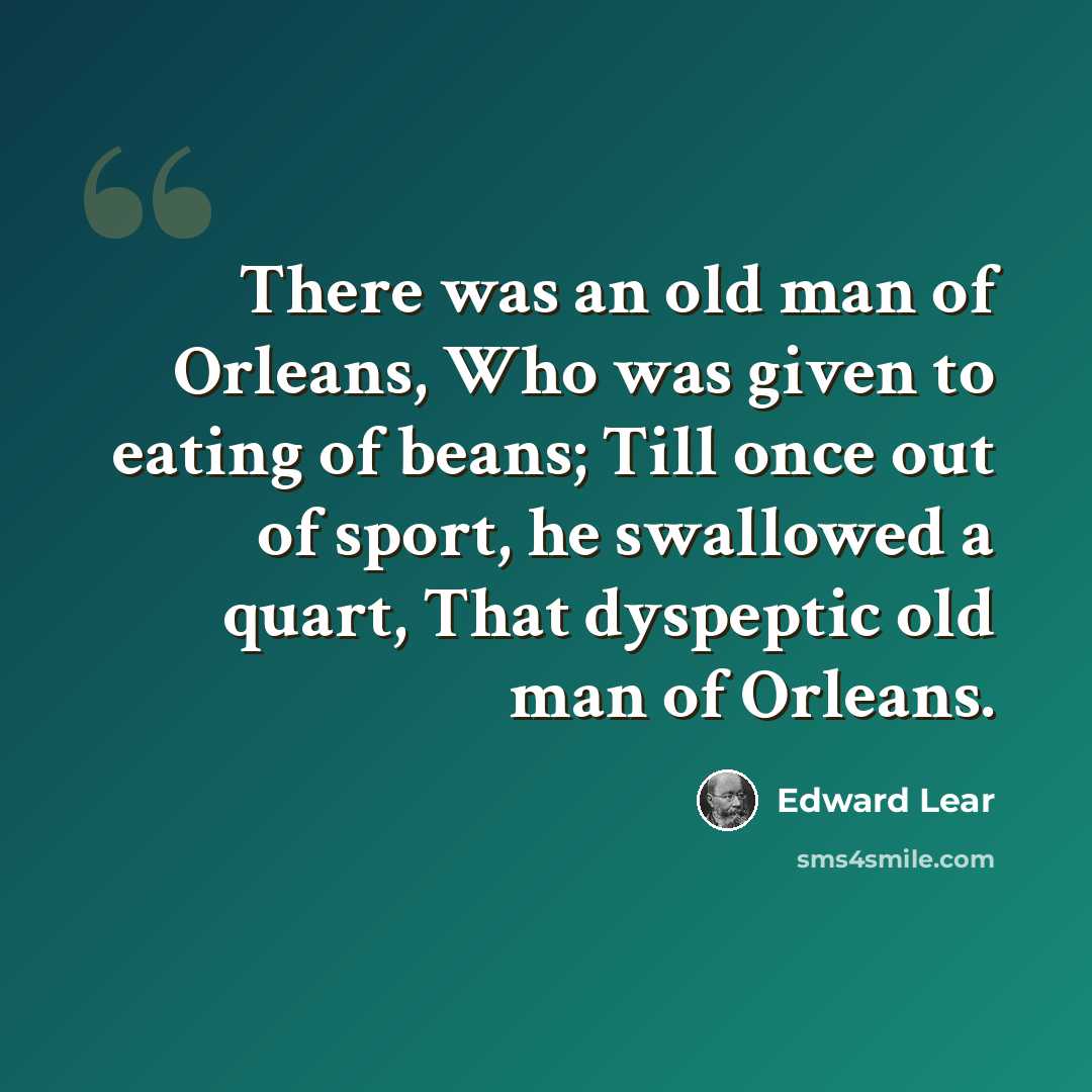 “There was an old man of Orleans, Who was given to eating of beans; Till once out of sport, he swallowed a quart, That dyspeptic old man of Orleans.” quote by Edward Lear