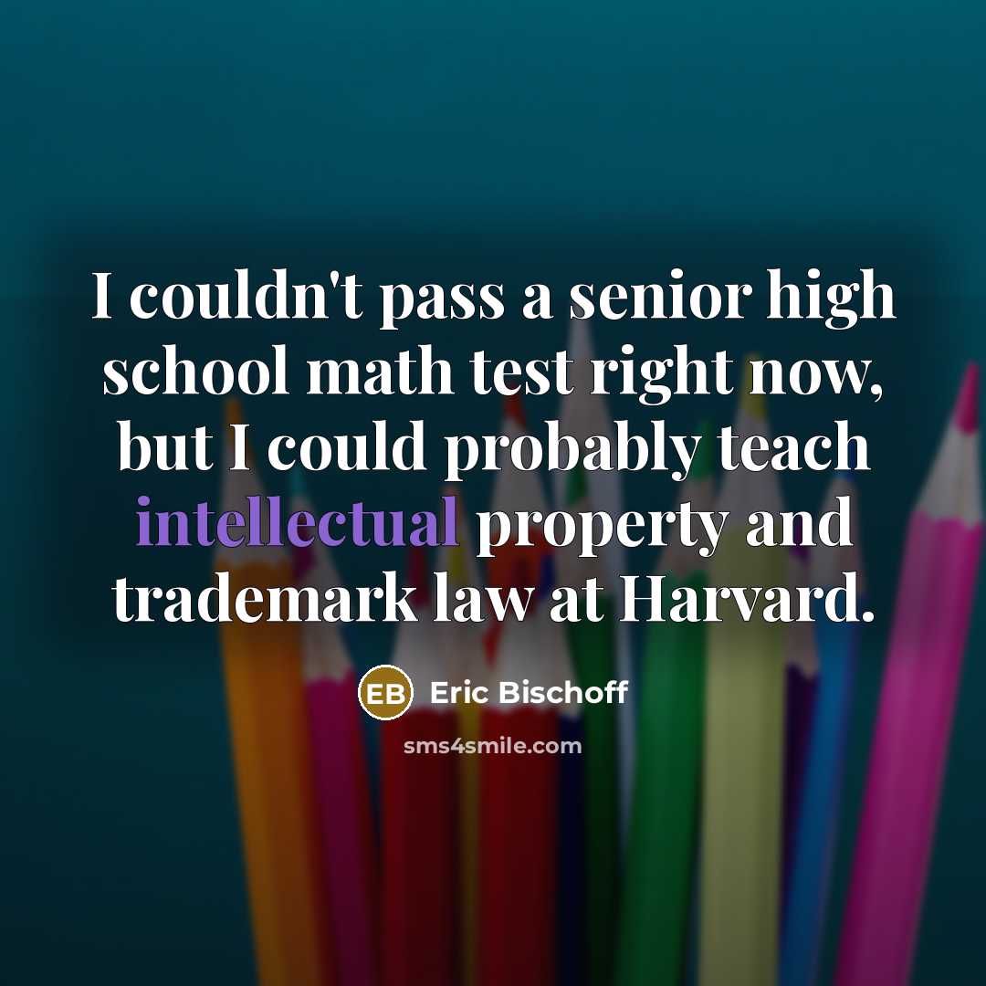 “I couldn't pass a senior high school math test right now, but I could probably teach intellectual property and trademark law at Harvard.” quote by Eric Bischoff