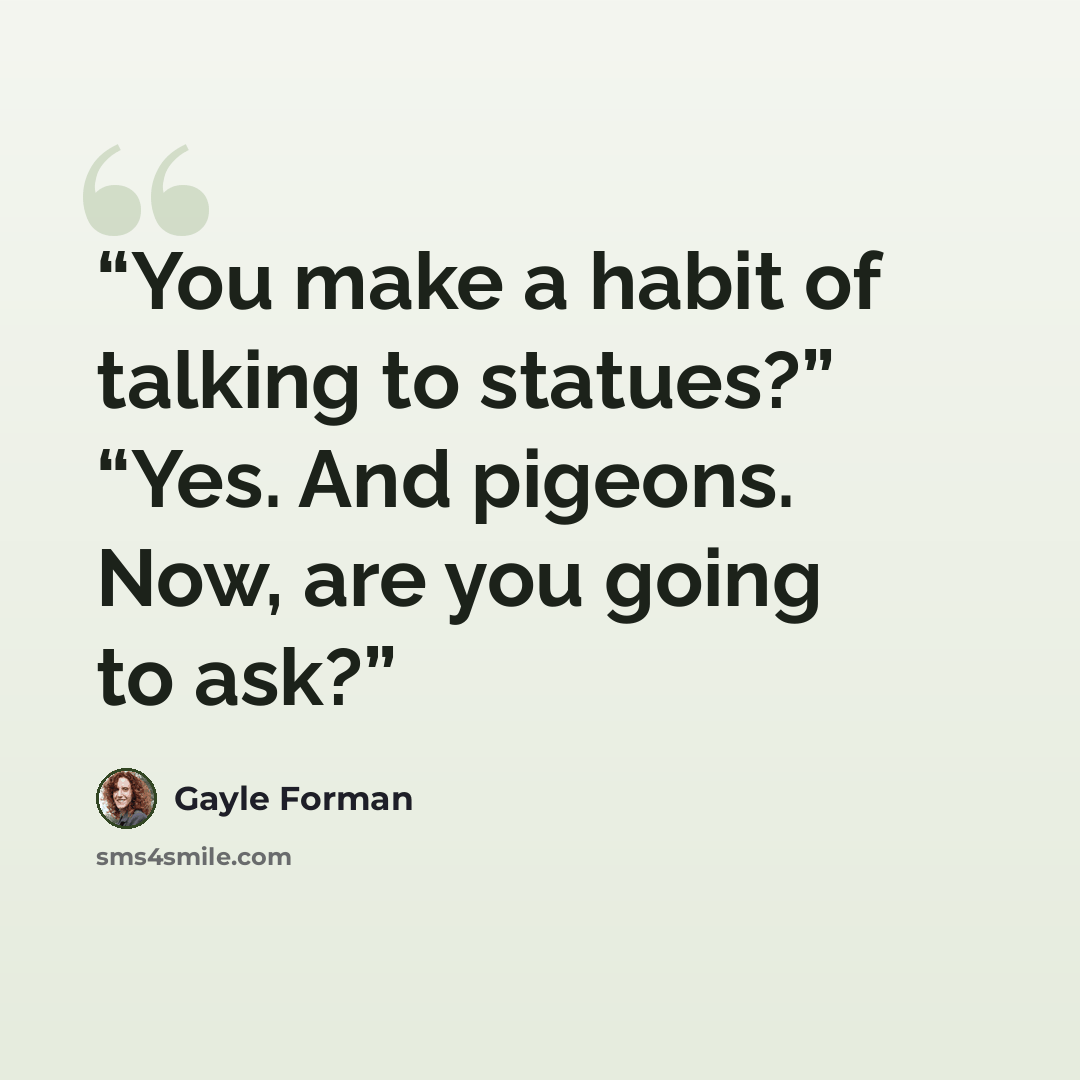 “You make a habit of talking to statues?” “Yes. And pigeons. Now, are you going to ask?” quote by Gayle Forman