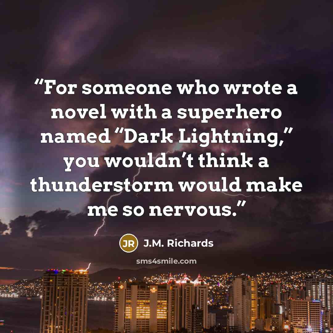 “For someone who wrote a novel with a superhero named “Dark Lightning,” you wouldn’t think a thunderstorm would make me so nervous.” quote by J.M. Richards