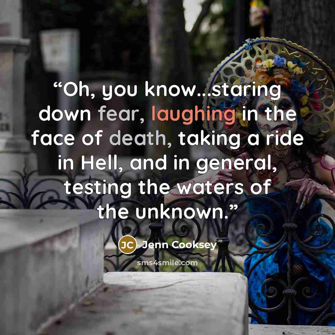“Oh, you know...staring down fear, laughing in the face of death, taking a ride in Hell, and in general, testing the waters of the unknown.” quote by Jenn Cooksey