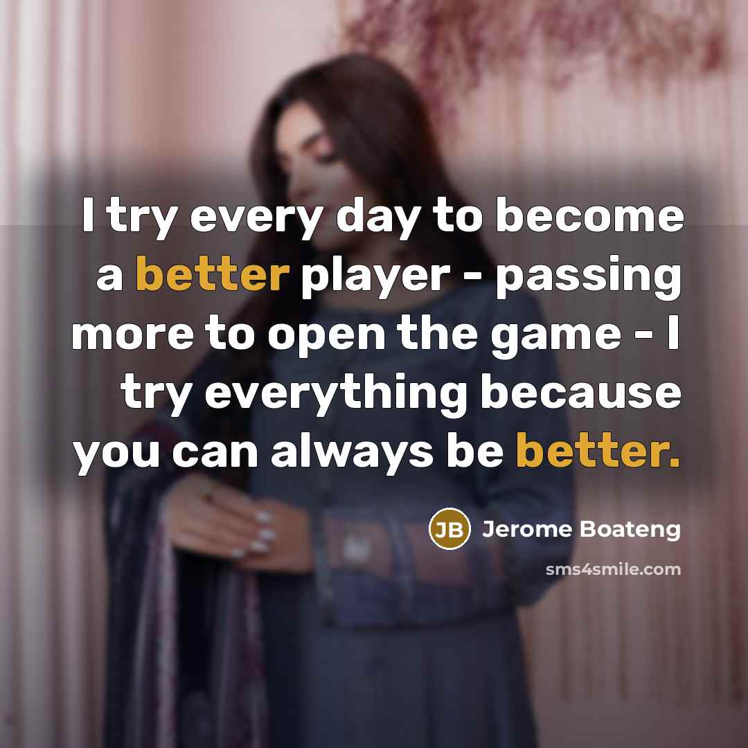 “I try every day to become a better player - passing more to open the game - I try everything because you can always be better.” quote by Jerome Boateng