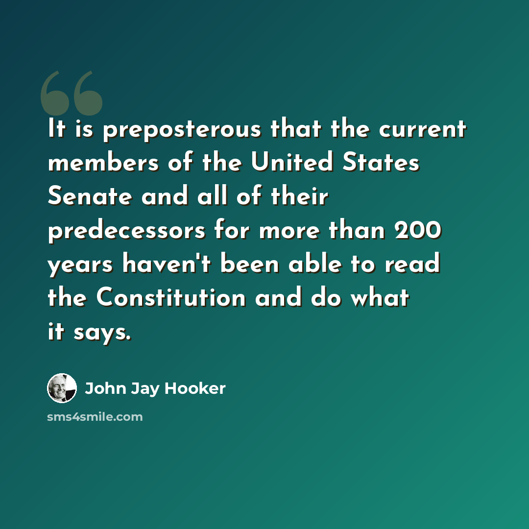 “It is preposterous that the current members of the United States Senate and all of their predecessors for more than 200 years haven't been able to read the Constitution and do what it says.” quote by John Jay Hooker