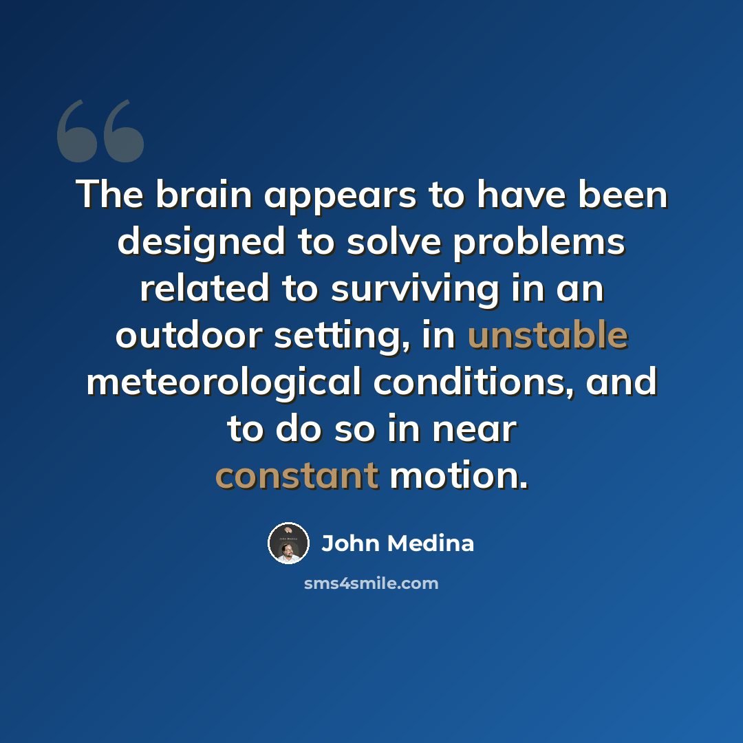 “The brain appears to have been designed to solve problems related to surviving in an outdoor setting, in unstable meteorological conditions, and to do so in near constant motion.” quote by John Medina