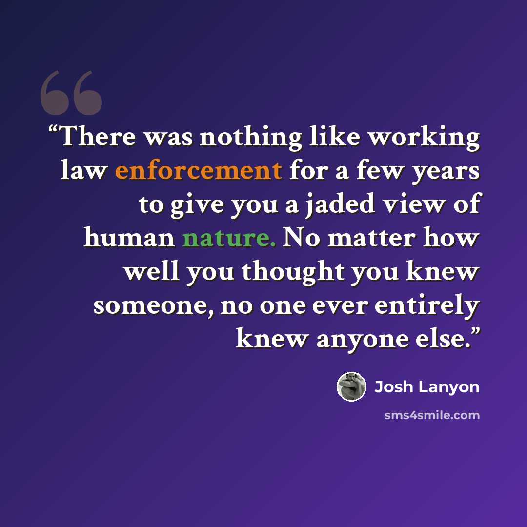 “There was nothing like working law enforcement for a few years to give you a jaded view of human nature. No matter how well you thought you knew someone, no one ever entirely knew anyone else.” quote by josh lanyon