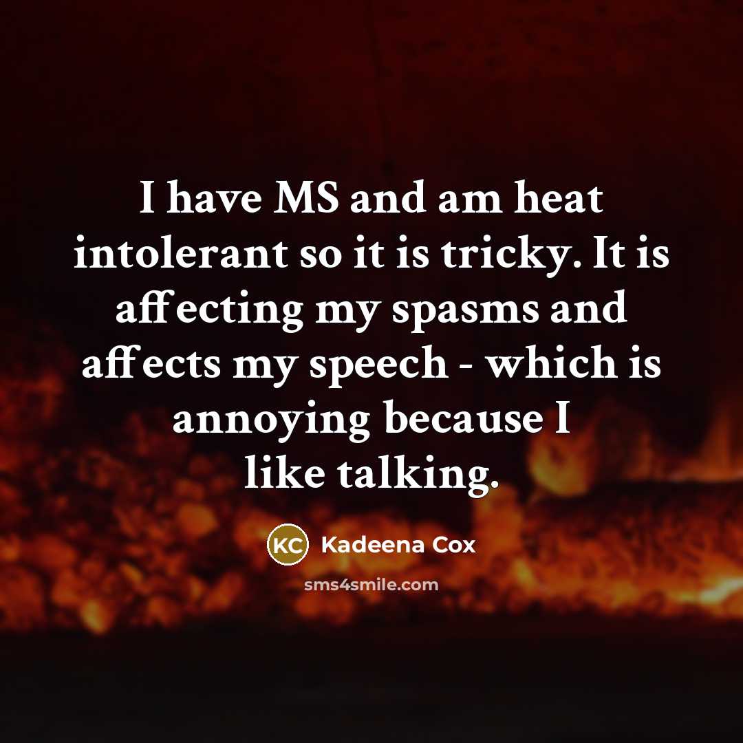 “I have MS and am heat intolerant so it is tricky. It is affecting my spasms and affects my speech - which is annoying because I like talking.” quote by Kadeena Cox