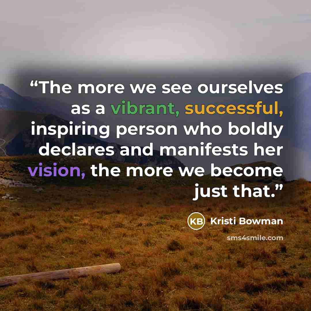 “The more we see ourselves as a vibrant, successful, inspiring person who boldly declares and manifests her vision, the more we become just that.” quote by Kristi Bowman