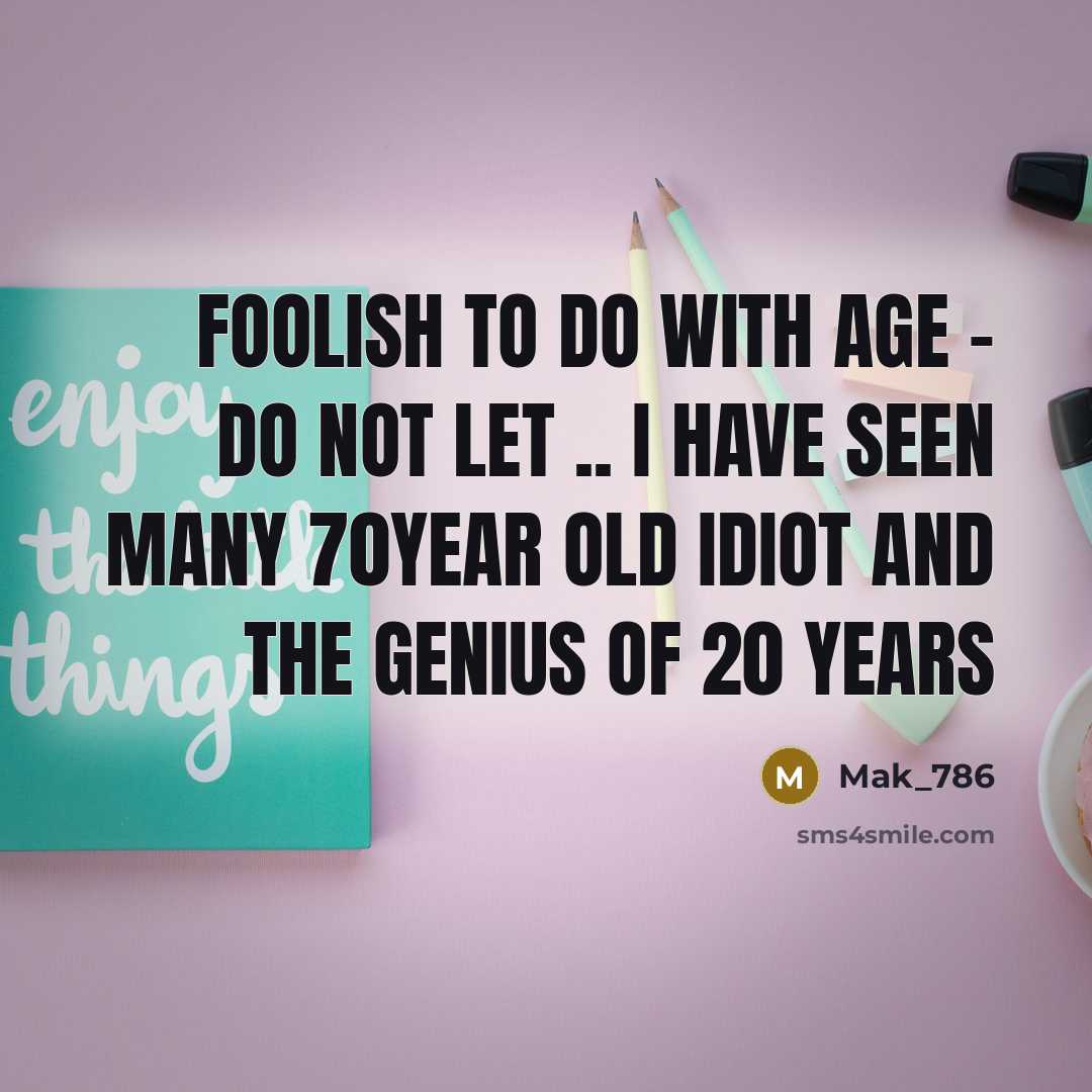 “Foolish to do with age - do not let .. I have seen many 70year old idiot and the genius of 20 years” quote by Mak_786