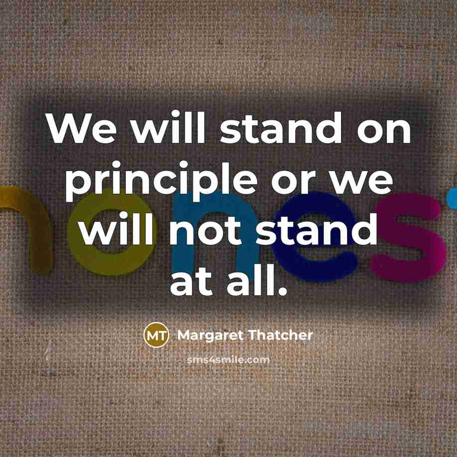 “We will stand on principle or we will not stand at all.” quote by Margaret Thatcher