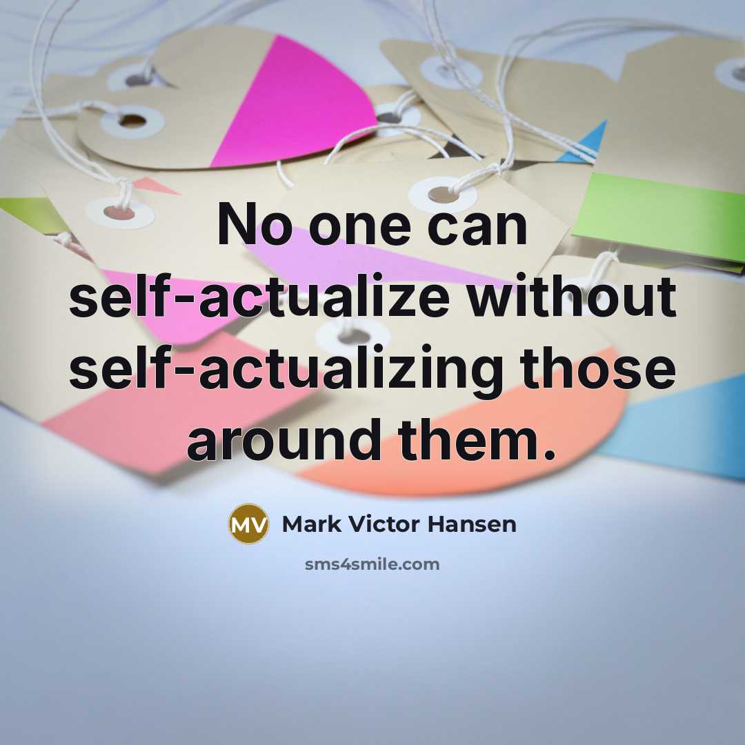 “No one can self-actualize without self-actualizing those around them.” quote by Mark Victor Hansen