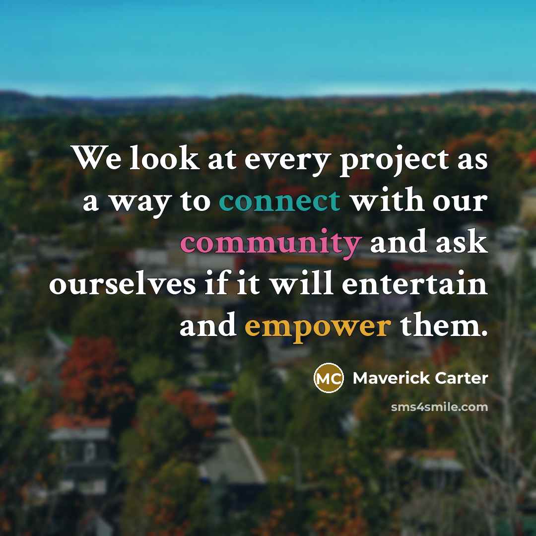 “We look at every project as a way to connect with our community and ask ourselves if it will entertain and empower them.” quote by Maverick Carter