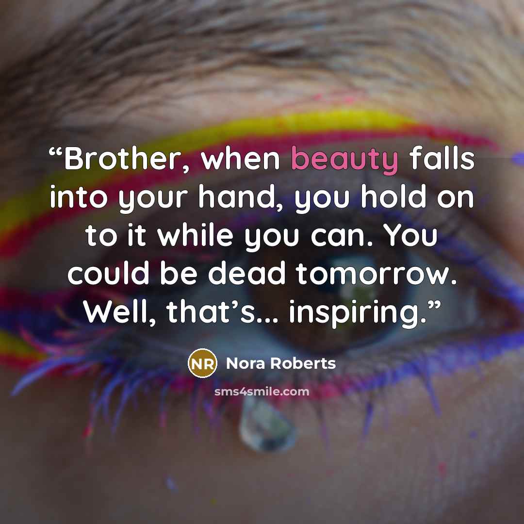“Brother, when beauty falls into your hand, you hold on to it while you can. You could be dead tomorrow. Well, that’s... inspiring.” quote by Nora Roberts