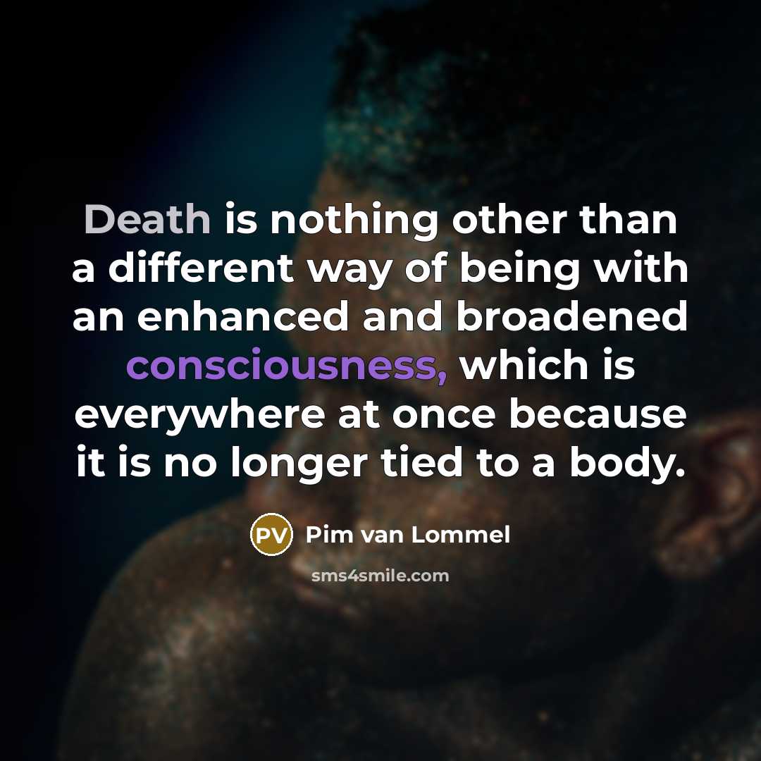“Death is nothing other than a different way of being with an enhanced and broadened consciousness, which is everywhere at once because it is no longer tied to a body.” quote by Pim van Lommel