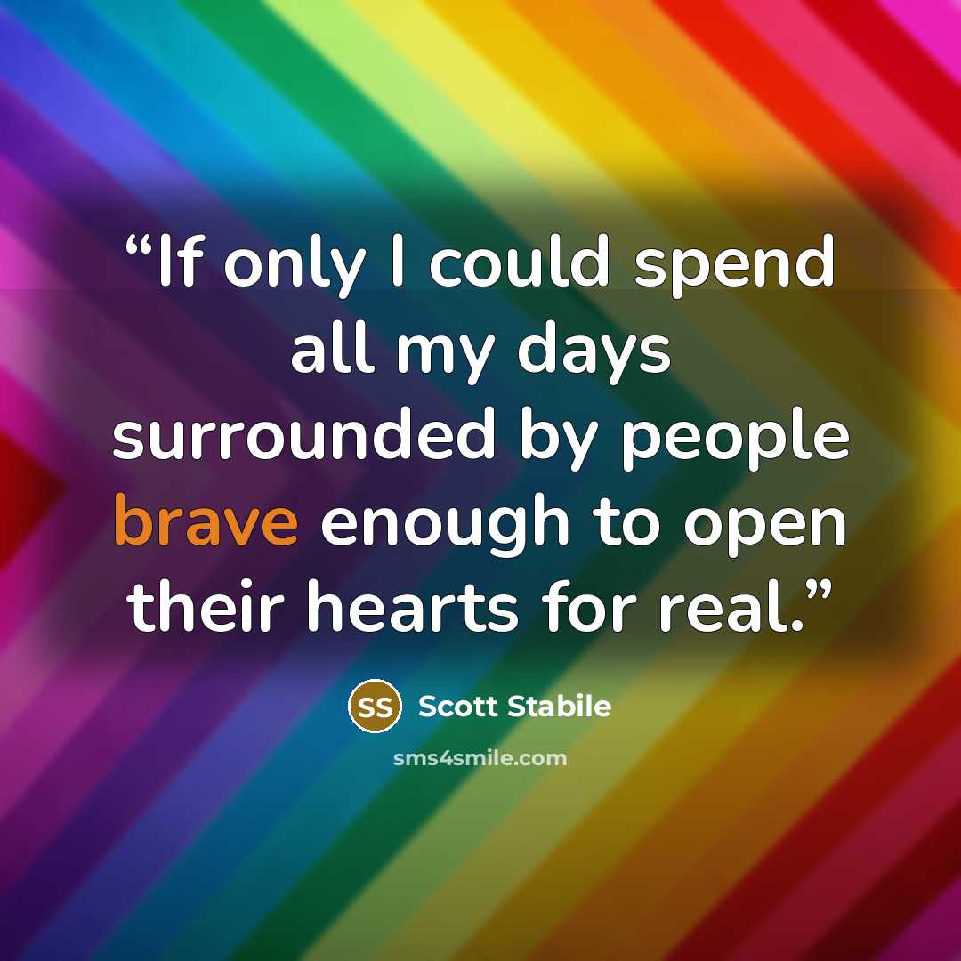 “If only I could spend all my days surrounded by people brave enough to open their hearts for real.” quote by Scott Stabile