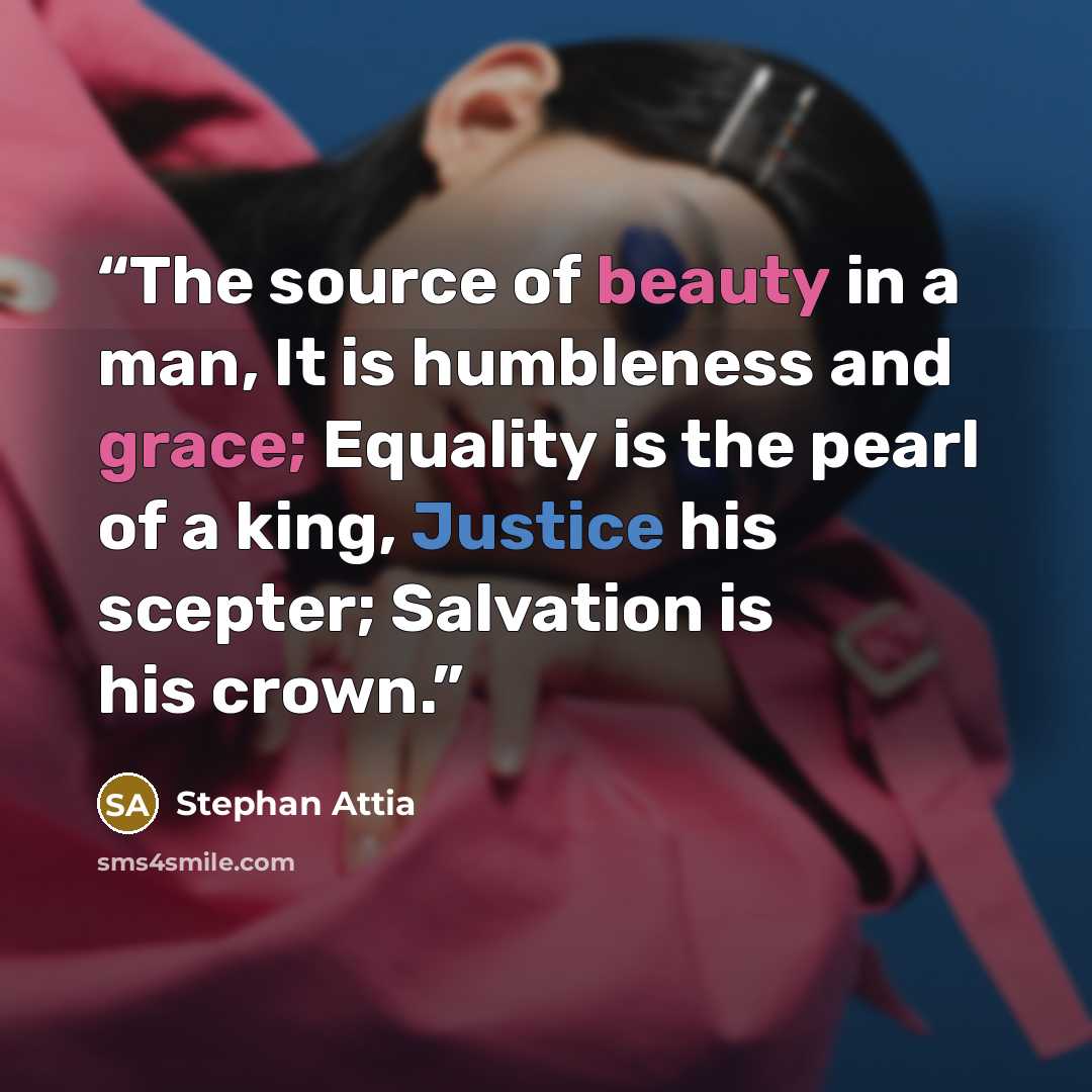 “The source of beauty in a man, It is humbleness and grace; Equality is the pearl of a king, Justice his scepter; Salvation is his crown.” quote by Stephan Attia