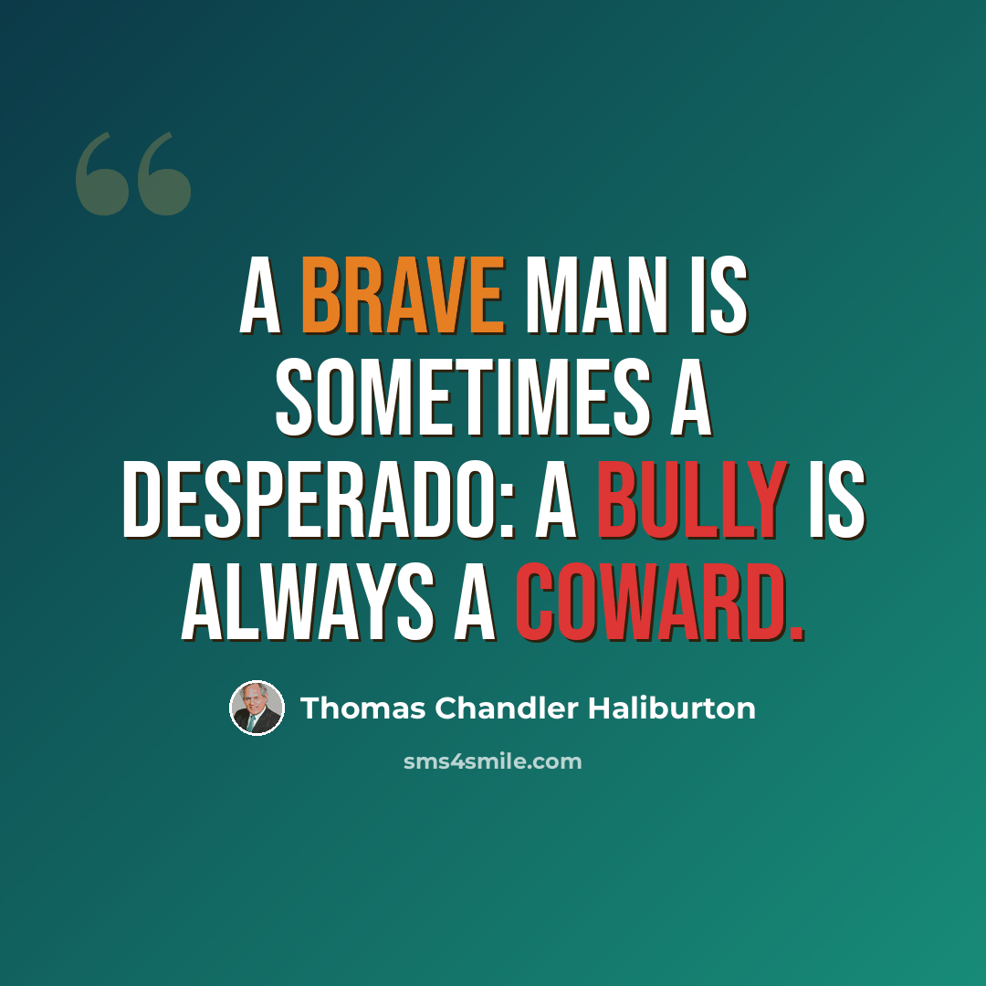 “A brave man is sometimes a desperado: a bully is always a coward.” quote by Thomas Chandler Haliburton