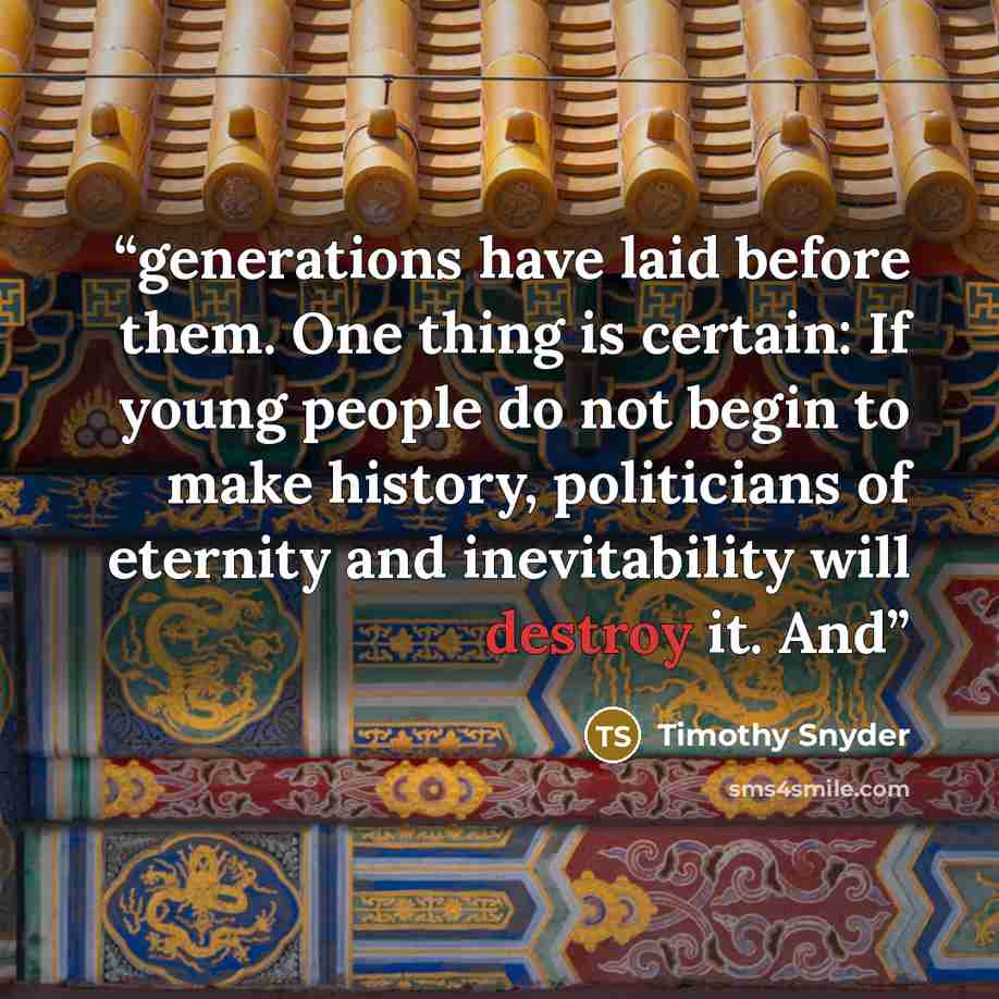 “generations have laid before them. One thing is certain: If young people do not begin to make history, politicians of eternity and inevitability will destroy it. And” quote by Timothy Snyder