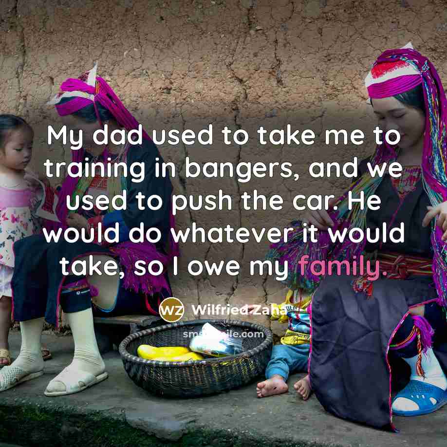 “My dad used to take me to training in bangers, and we used to push the car. He would do whatever it would take, so I owe my family.” quote by Wilfried Zaha