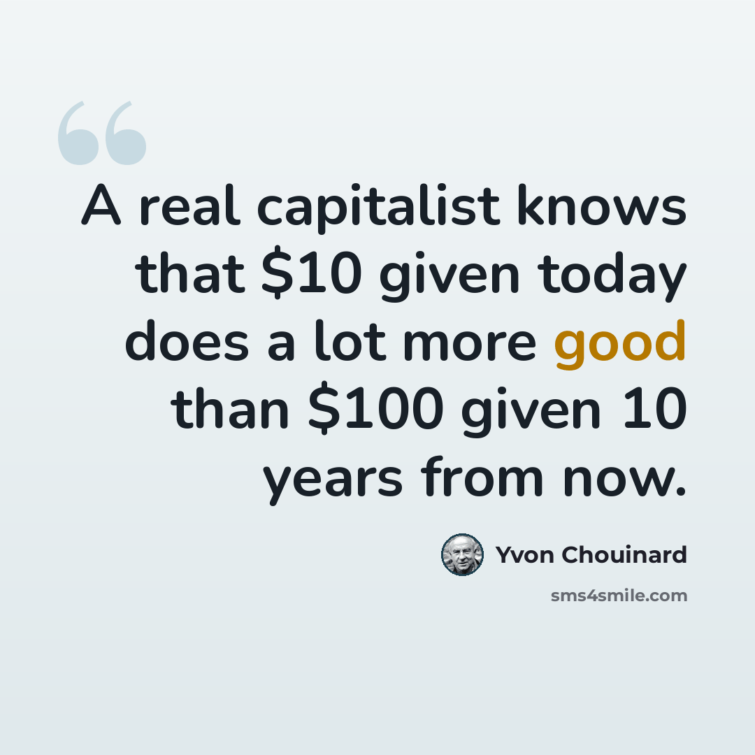“A real capitalist knows that $10 given today does a lot more good than $100 given 10 years from now.” quote by Yvon Chouinard
