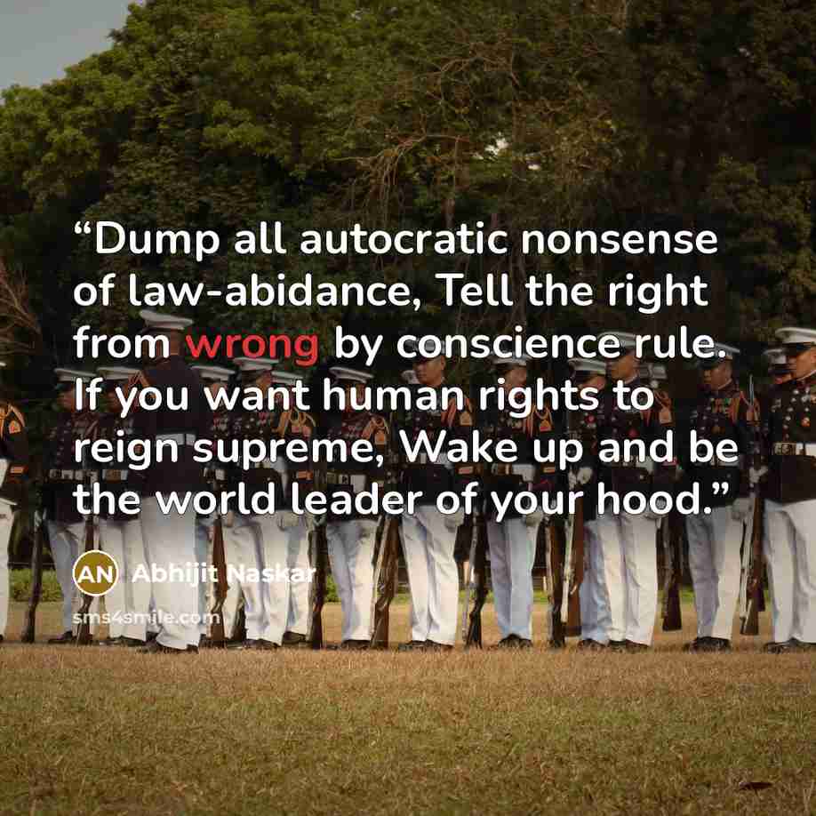 “Dump all autocratic nonsense of law-abidance, Tell the right from wrong by conscience rule. If you want human rights to reign supreme, Wake up and be the world leader of your hood.” quote by Abhijit Naskar