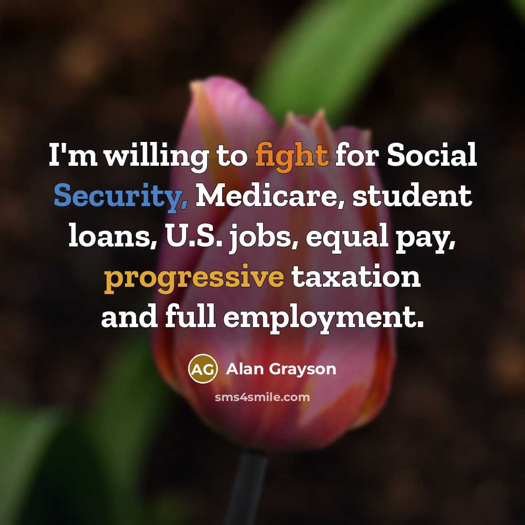 “I'm willing to fight for Social Security, Medicare, student loans, U.S. jobs, equal pay, progressive taxation and full employment.” quote by Alan Grayson