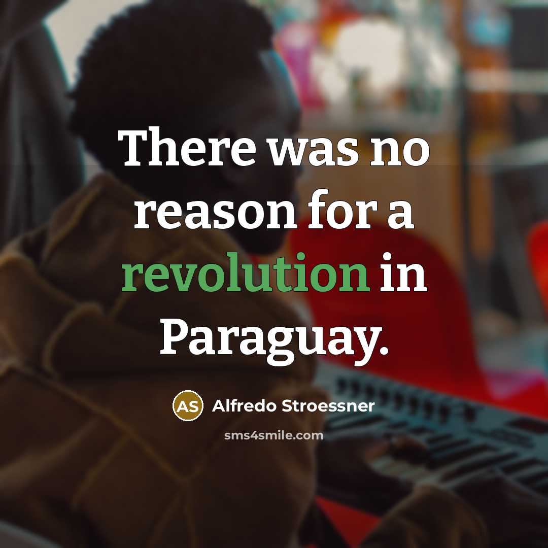 “There was no reason for a revolution in Paraguay.” quote by Alfredo Stroessner
