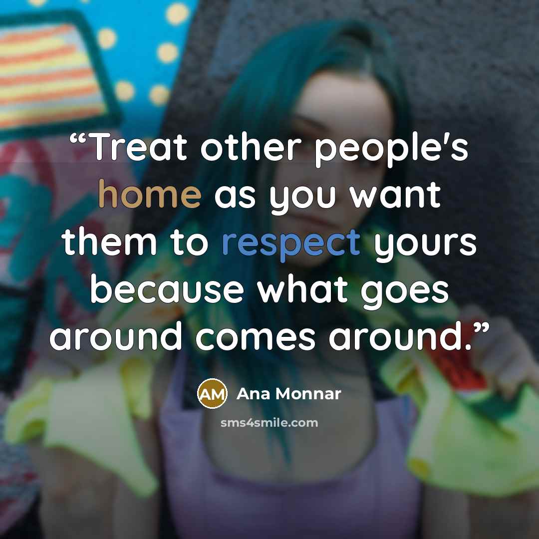 “Treat other people's home as you want them to respect yours because what goes around comes around.” quote by Ana Monnar